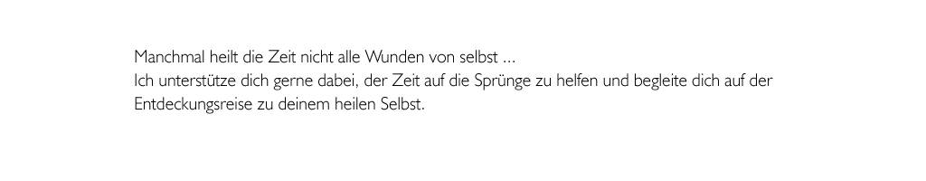 Manchmal heilt die Zeit nicht alle Wunden von selbst. Ich untersttze dich gerne dabei, der Zeit auf die Sprnge zu helfen und begleite dich auf der Entdeckungsreise zu deinem heilen Selbst.